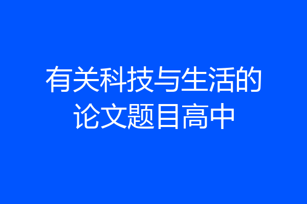 有关科技与生活的论文题目高中