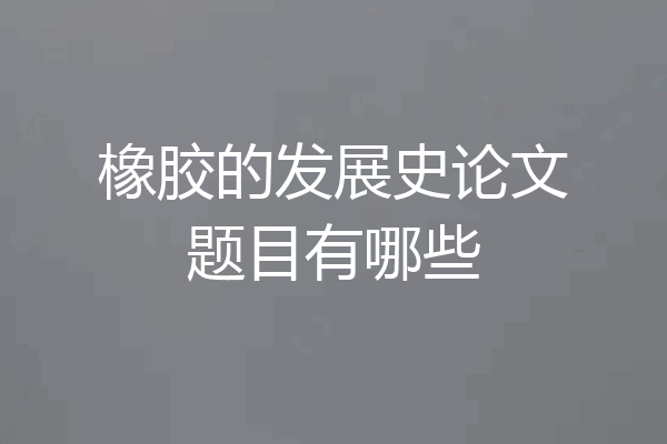 橡胶的发展史论文题目有哪些