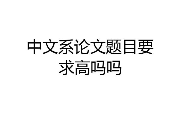 中文系论文题目要求高吗吗