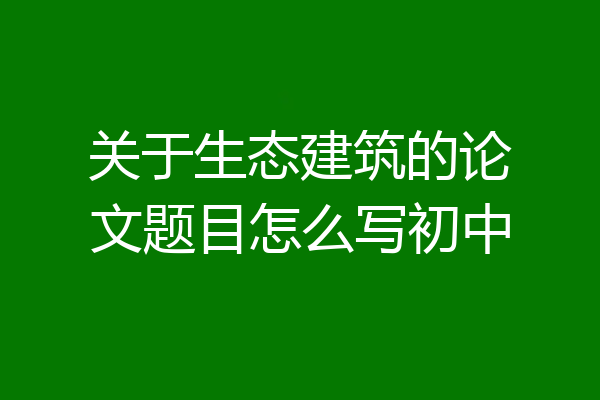 关于生态建筑的论文题目怎么写初中