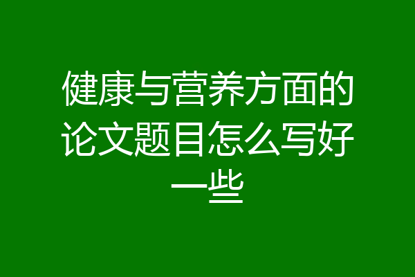 健康与营养方面的论文题目怎么写好一些