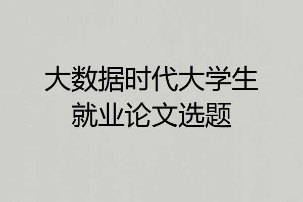 大数据时代大学生就业论文选题