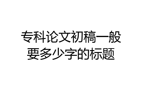 专科论文初稿一般要多少字的标题