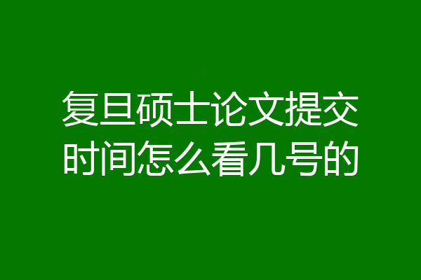 复旦硕士论文提交时间怎么看几号的