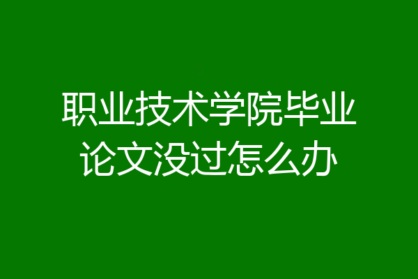职业技术学院毕业论文没过怎么办