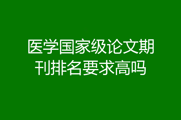 医学国家级论文期刊排名要求高吗