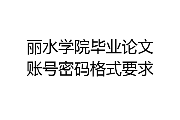 丽水学院毕业论文账号密码格式要求