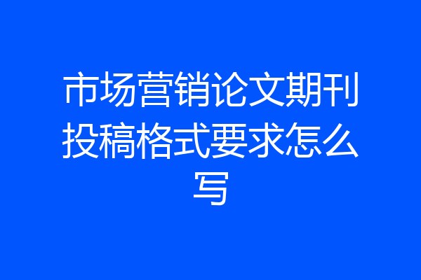 市场营销论文期刊投稿格式要求怎么写