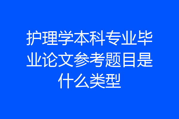 护理学本科专业毕业论文参考题目是什么类型