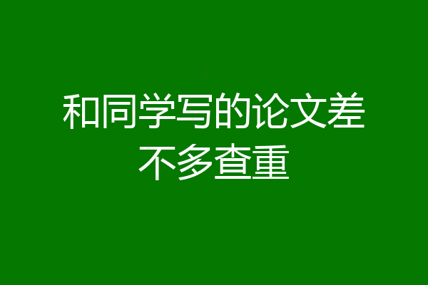 和同学写的论文差不多查重