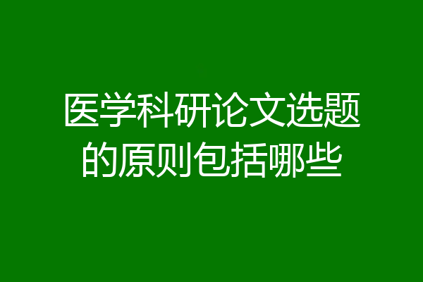 医学科研论文选题的原则包括哪些