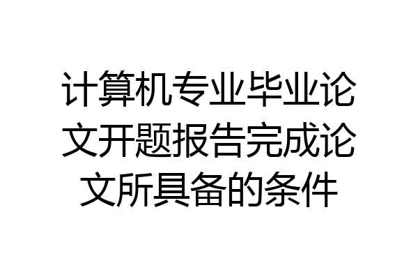 计算机专业毕业论文开题报告完成论文所具备的条件