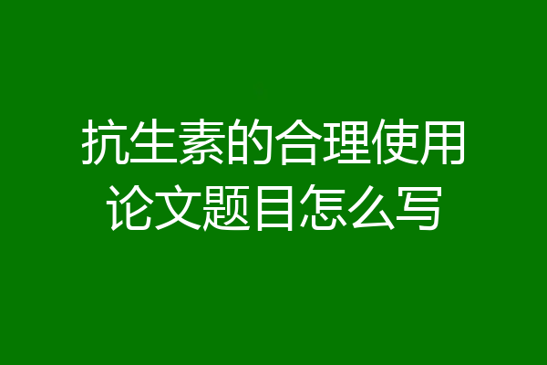 抗生素的合理使用论文题目怎么写