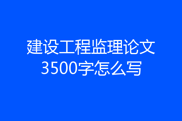 建设工程监理论文3500字怎么写