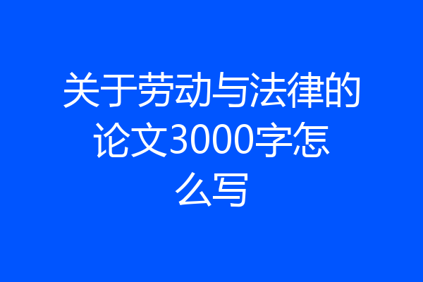 关于劳动与法律的论文3000字怎么写