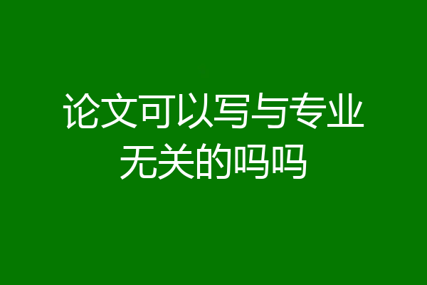 论文可以写与专业无关的吗吗