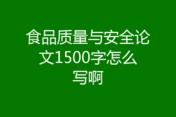 食品质量与安全论文1500字怎么写啊