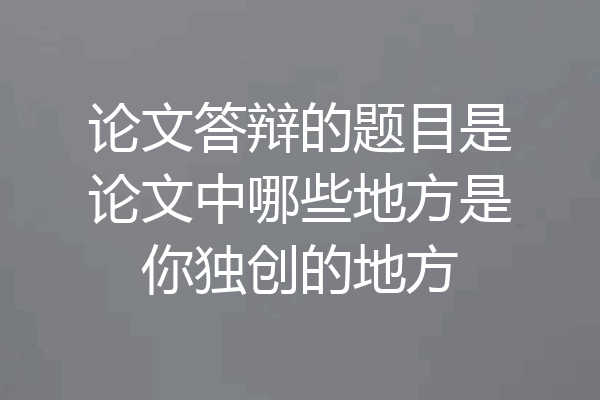 论文答辩的题目是论文中哪些地方是你独创的地方