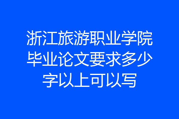 浙江旅游职业学院毕业论文要求多少字以上可以写