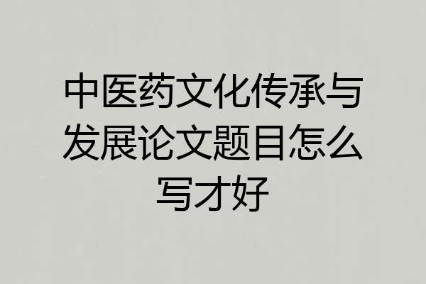 中医药文化传承与发展论文题目怎么写才好