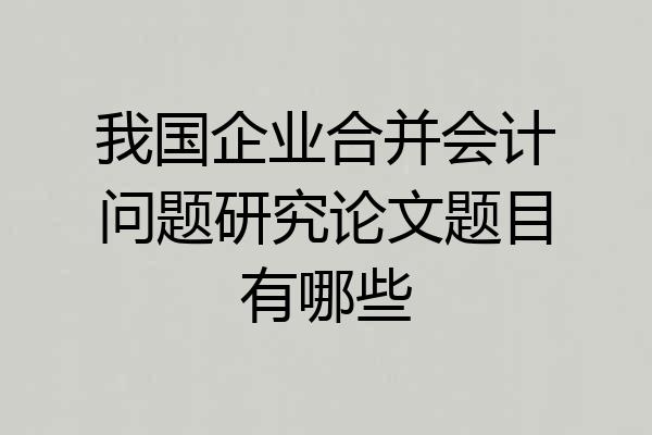 我国企业合并会计问题研究论文题目有哪些