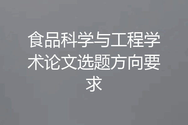 食品科学与工程学术论文选题方向要求