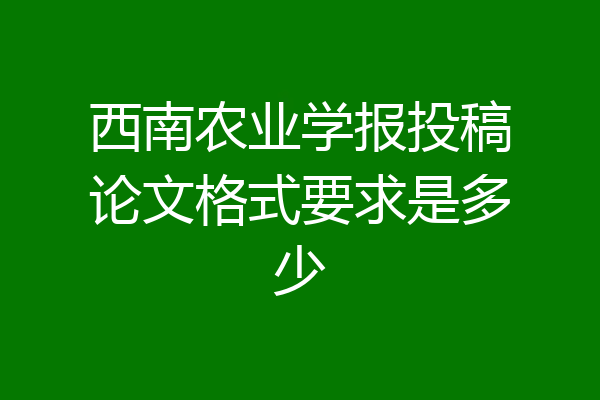 西南农业学报投稿论文格式要求是多少