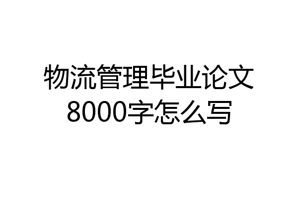 物流管理毕业论文8000字怎么写