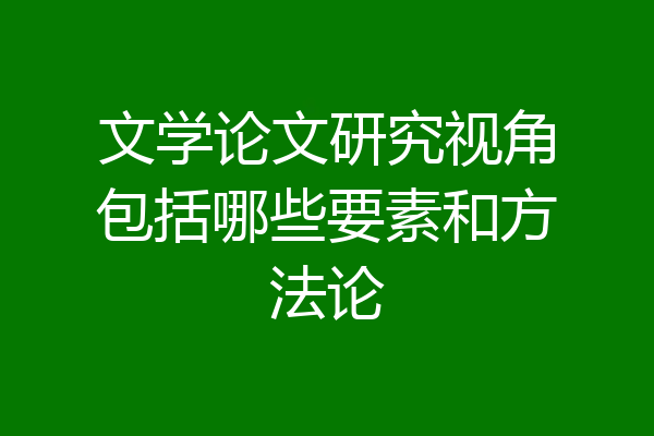 文学论文研究视角包括哪些要素和方法论
