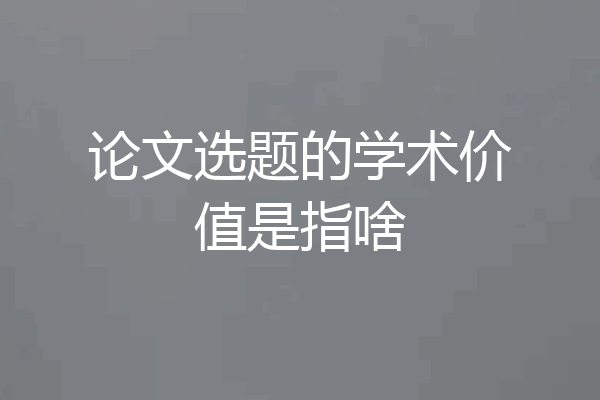 论文选题的学术价值是指啥