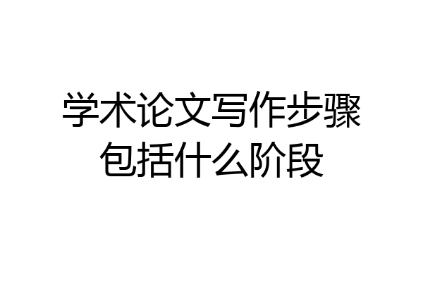 学术论文写作步骤包括什么阶段