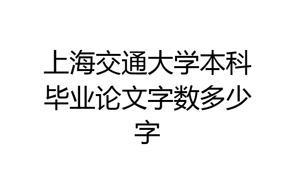 上海交通大学本科毕业论文字数多少字