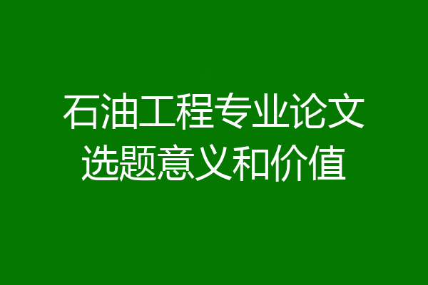 石油工程专业论文选题意义和价值