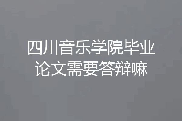 四川音乐学院毕业论文需要答辩嘛