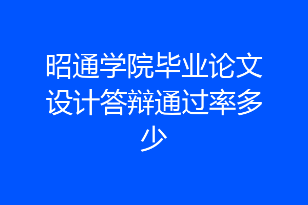 昭通学院毕业论文设计答辩通过率多少