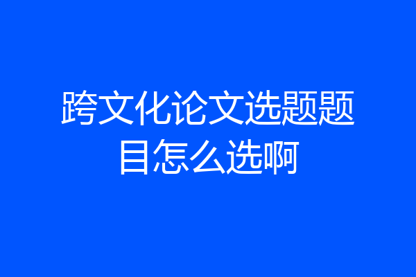 跨文化论文选题题目怎么选啊