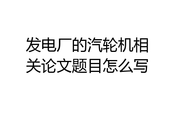 发电厂的汽轮机相关论文题目怎么写