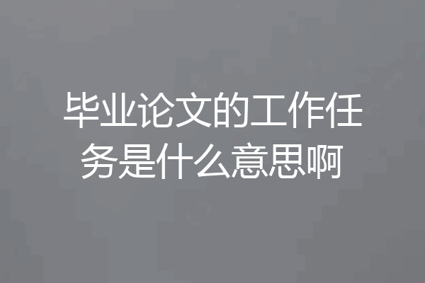 毕业论文的工作任务是什么意思啊