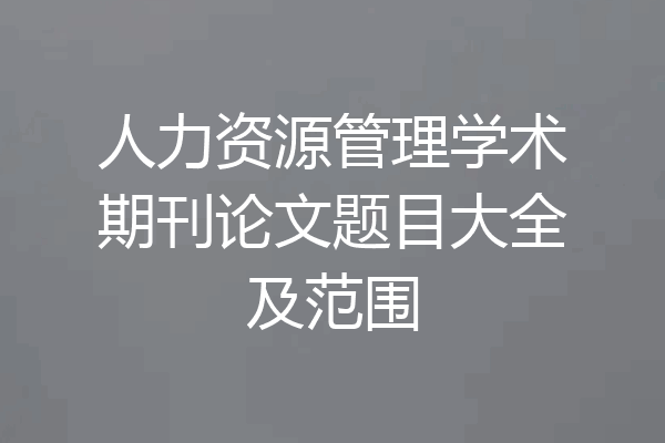 人力资源管理学术期刊论文题目大全及范围