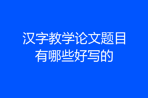 汉字教学论文题目有哪些好写的