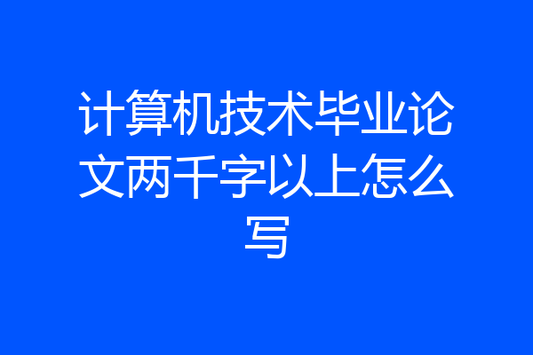 计算机技术毕业论文两千字以上怎么写