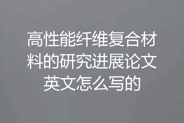 高性能纤维复合材料的研究进展论文英文怎么写的