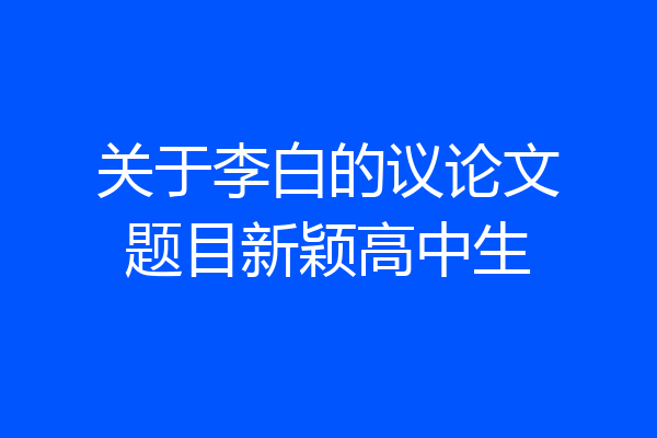 关于李白的议论文题目新颖高中生