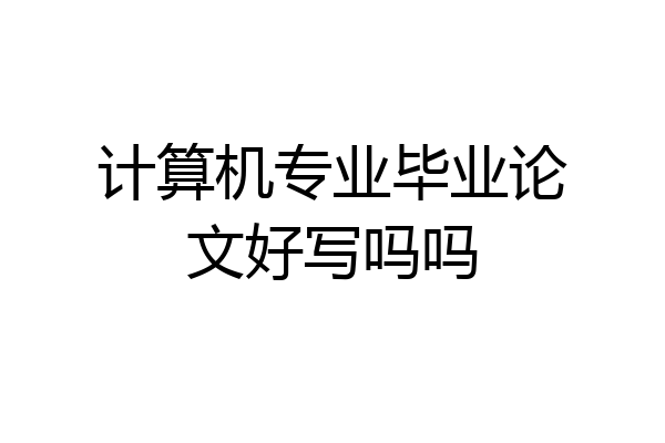 计算机专业毕业论文好写吗吗