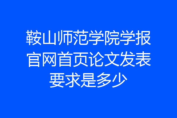 鞍山师范学院学报官网首页论文发表要求是多少