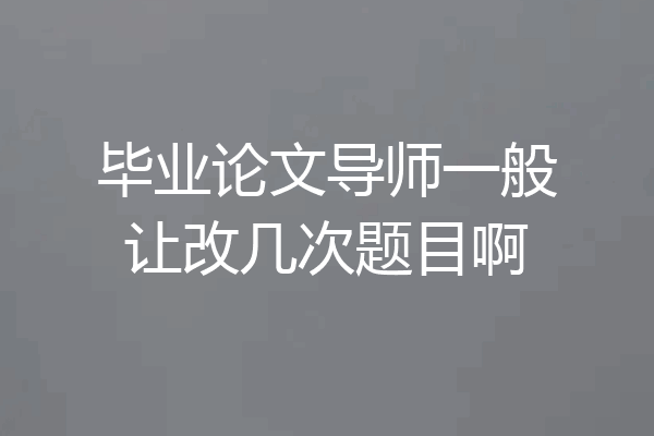 毕业论文导师一般让改几次题目啊