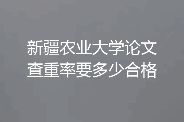 新疆农业大学论文查重率要多少合格