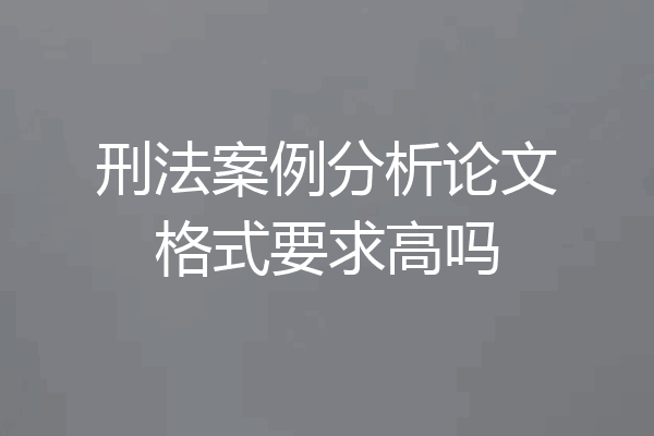 刑法案例分析论文格式要求高吗
