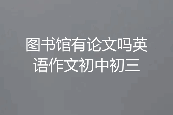 图书馆有论文吗英语作文初中初三