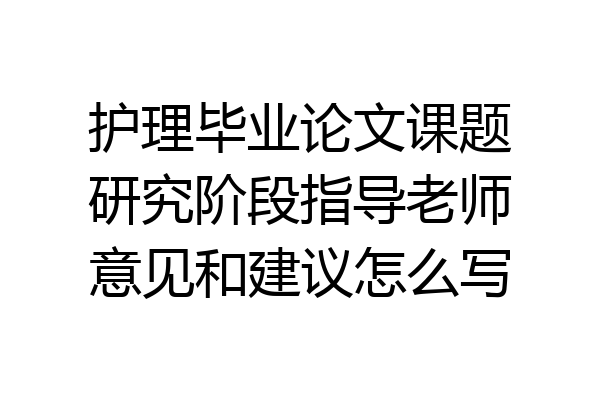 护理毕业论文课题研究阶段指导老师意见和建议怎么写